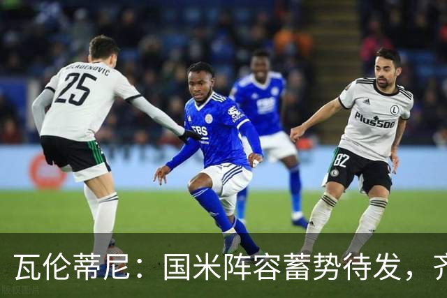 瓦伦蒂尼：国米阵容蓄势待发，齐沃的执教能力值得期待